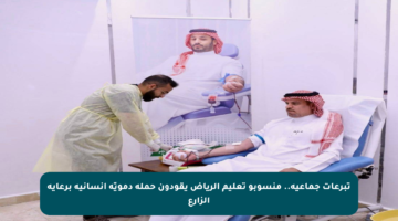 تبرعات جماعية.. منسوبو تعليم الرياض يقودون حملة دمويّة إنسانية برعاية الزارع